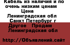 Кабель из наличия и по очень низким ценам  › Цена ­ 10 - Ленинградская обл., Санкт-Петербург г. Другое » Продам   . Ленинградская обл.